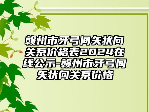 赣州市牙弓间矢状向关系价格表2024在线公示-赣州市牙弓间矢状向关系价格