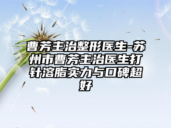 曹芳主治整形医生-苏州市曹芳主治医生打针溶脂实力与口碑超好