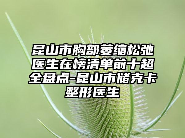 昆山市胸部萎缩松弛医生在榜清单前十超全盘点-昆山市储克卡整形医生