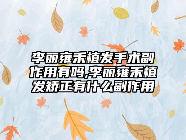 李丽雍禾植发手术副作用有吗,李丽雍禾植发矫正有什么副作用