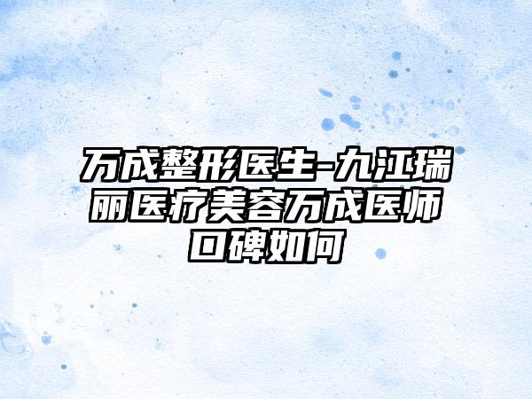 万成整形医生-九江瑞丽医疗美容万成医师口碑如何