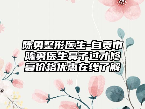 陈勇整形医生-自贡市陈勇医生鼻子过才修复价格优惠在线了解