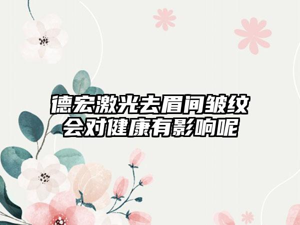 德宏激光去眉间皱纹会对健康有影响呢