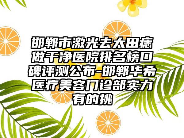 邯郸市激光去太田痣做干净医院排名榜口碑评测公布-邯郸华希医疗美容门诊部实力有的挑