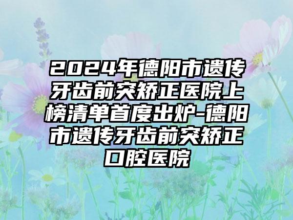 2024年德阳市遗传牙齿前突矫正医院上榜清单首度出炉-德阳市遗传牙齿前突矫正口腔医院