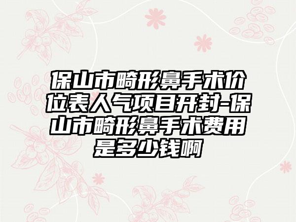 保山市畸形鼻手术价位表人气项目开封-保山市畸形鼻手术费用是多少钱啊