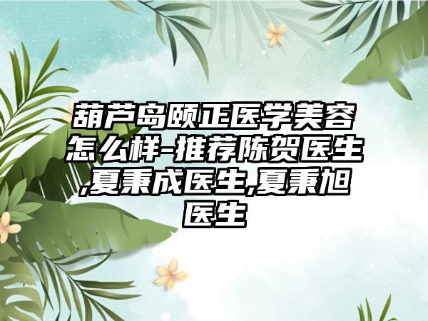 葫芦岛颐正医学美容怎么样-推荐陈贺医生,夏秉成医生,夏秉旭医生