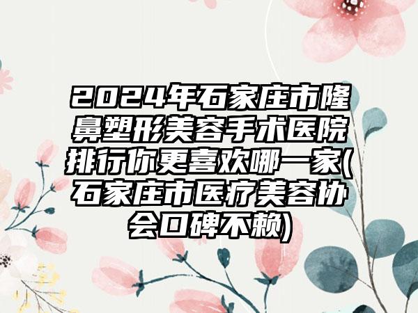 2024年石家庄市隆鼻塑形美容手术医院排行你更喜欢哪一家(石家庄市医疗美容协会口碑不赖)