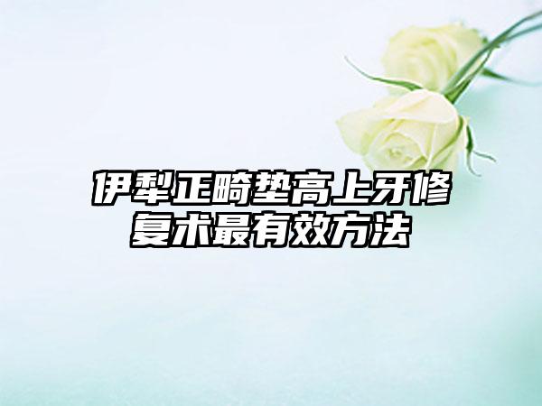 伊犁正畸垫高上牙修复术最有效方法