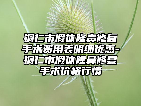 铜仁市假体隆鼻修复手术费用表明细优惠-铜仁市假体隆鼻修复手术价格行情