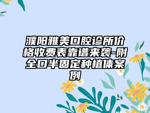 濮阳雅美口腔诊所价格收费表靠谱来袭-附全口半固定种植体案例