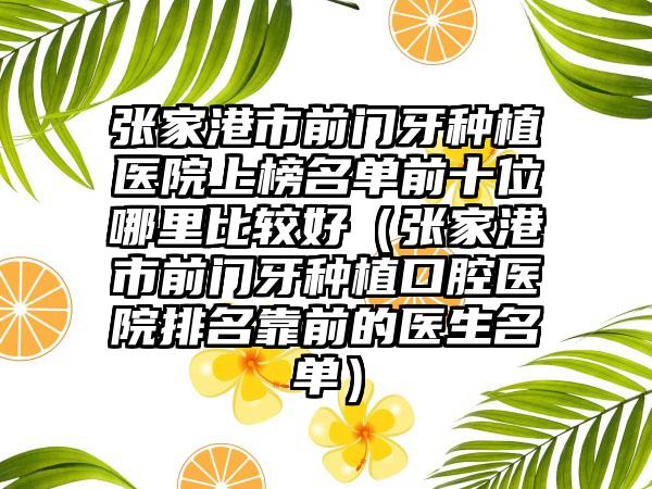 张家港市前门牙种植医院上榜名单前十位哪里比较好（张家港市前门牙种植口腔医院排名靠前的医生名单）