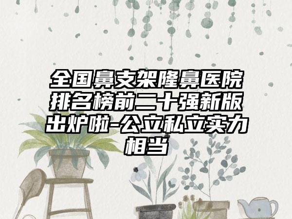 全国鼻支架隆鼻医院排名榜前二十强新版出炉啦-公立私立实力相当