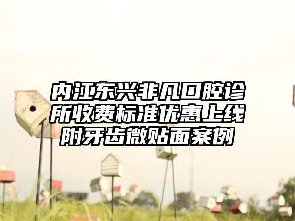 内江东兴非凡口腔诊所收费标准优惠上线附牙齿微贴面案例