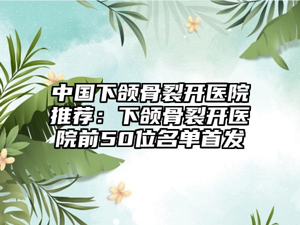 中国下颌骨裂开医院推荐：下颌骨裂开医院前50位名单首发