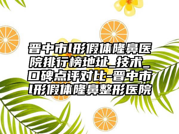 晋中市l形假体隆鼻医院排行榜地址_技术_口碑点评对比-晋中市l形假体隆鼻整形医院