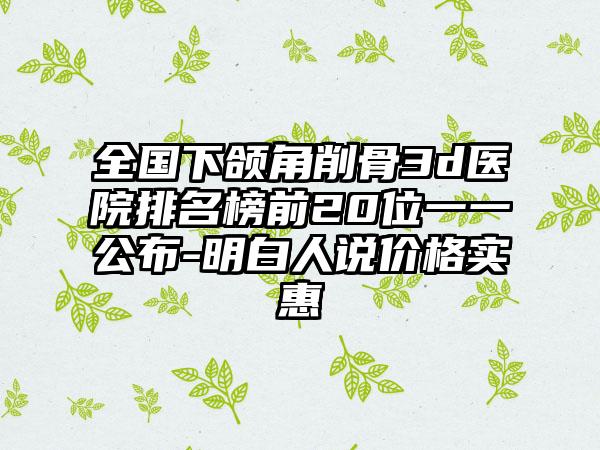 全国下颌角削骨3d医院排名榜前20位一一公布-明白人说价格实惠