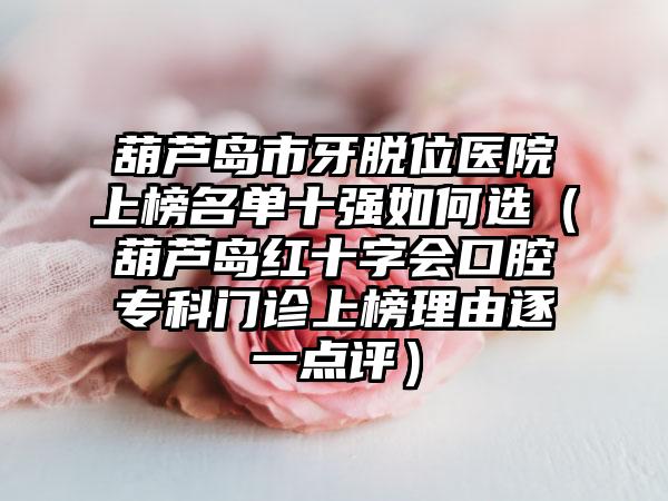 葫芦岛市牙脱位医院上榜名单十强如何选（葫芦岛红十字会口腔专科门诊上榜理由逐一点评）