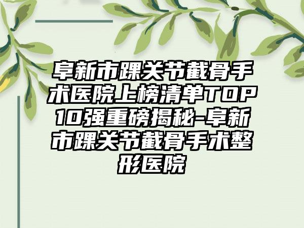 阜新市踝关节截骨手术医院上榜清单TOP10强重磅揭秘-阜新市踝关节截骨手术整形医院