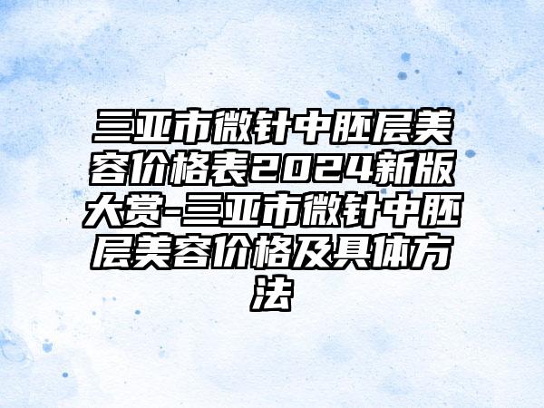 三亚市微针中胚层美容价格表2024新版大赏-三亚市微针中胚层美容价格及具体方法