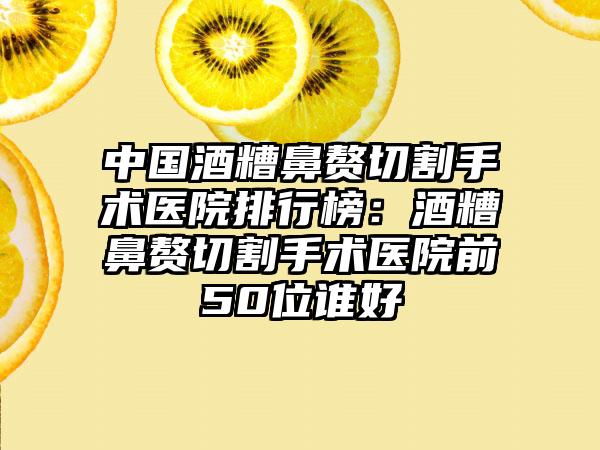 中国酒糟鼻赘切割手术医院排行榜：酒糟鼻赘切割手术医院前50位谁好