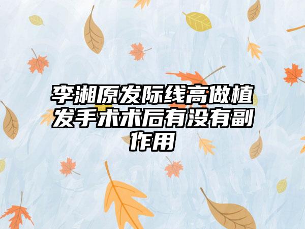 李湘原发际线高做植发手术术后有没有副作用