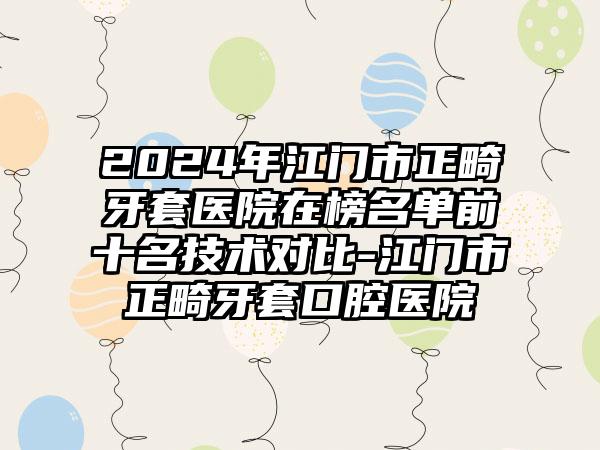 2024年江门市正畸牙套医院在榜名单前十名技术对比-江门市正畸牙套口腔医院