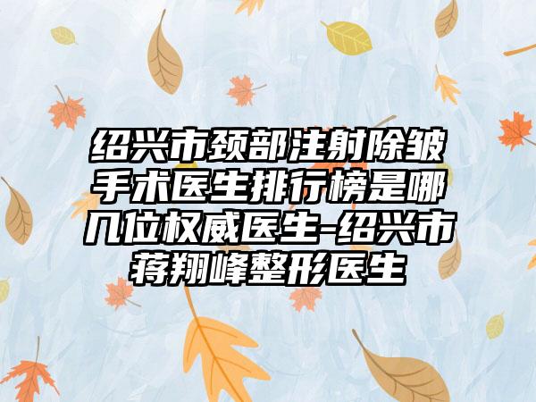 绍兴市颈部注射除皱手术医生排行榜是哪几位权威医生-绍兴市蒋翔峰整形医生