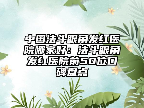 中国法斗眼角发红医院哪家好：法斗眼角发红医院前50位口碑盘点