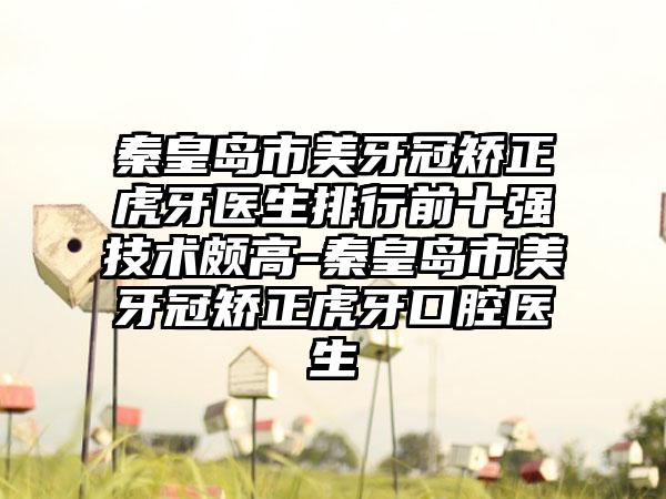 秦皇岛市美牙冠矫正虎牙医生排行前十强技术颇高-秦皇岛市美牙冠矫正虎牙口腔医生