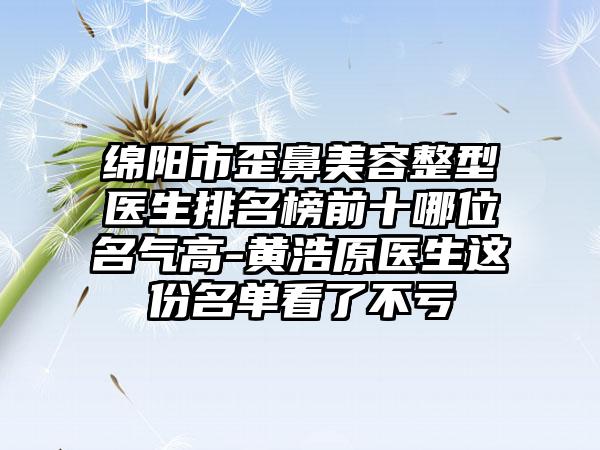 绵阳市歪鼻美容整型医生排名榜前十哪位名气高-黄浩原医生这份名单看了不亏