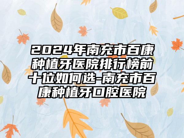 2024年南充市百康种植牙医院排行榜前十位如何选-南充市百康种植牙口腔医院