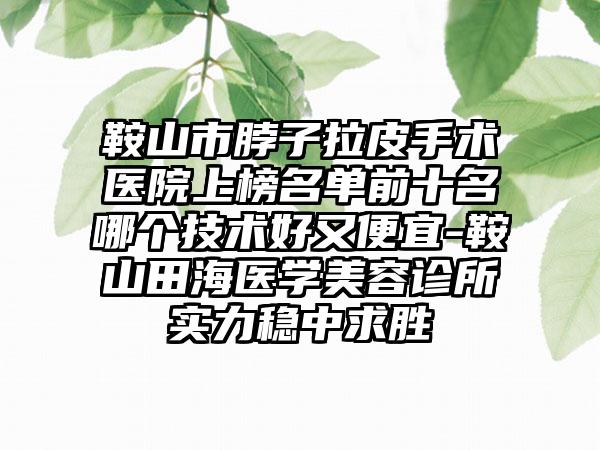 鞍山市脖子拉皮手术医院上榜名单前十名哪个技术好又便宜-鞍山田海医学美容诊所实力稳中求胜