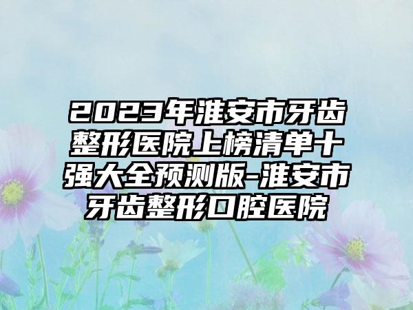 2023年淮安市牙齿整形医院上榜清单十强大全预测版-淮安市牙齿整形口腔医院