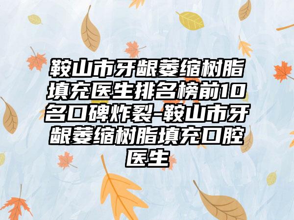 鞍山市牙龈萎缩树脂填充医生排名榜前10名口碑炸裂-鞍山市牙龈萎缩树脂填充口腔医生