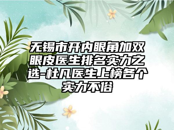 无锡市开内眼角加双眼皮医生排名实力之选-杜凡医生上榜各个实力不俗