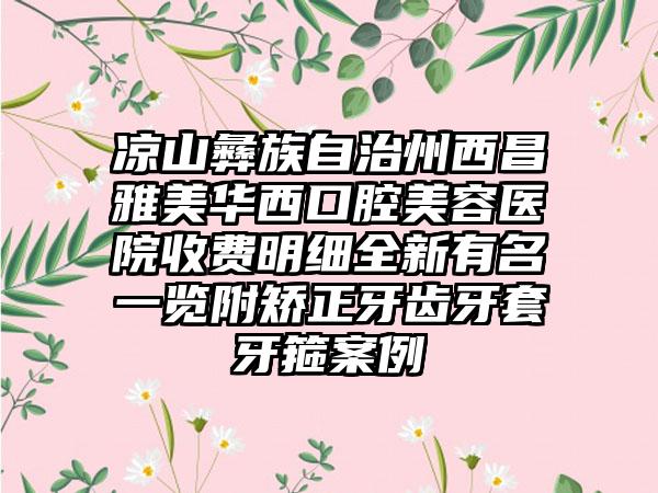 凉山彝族自治州西昌雅美华西口腔美容医院收费明细全新有名一览附矫正牙齿牙套牙箍案例