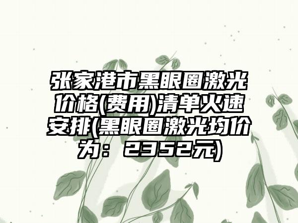 张家港市黑眼圈激光价格(费用)清单火速安排(黑眼圈激光均价为：2352元)