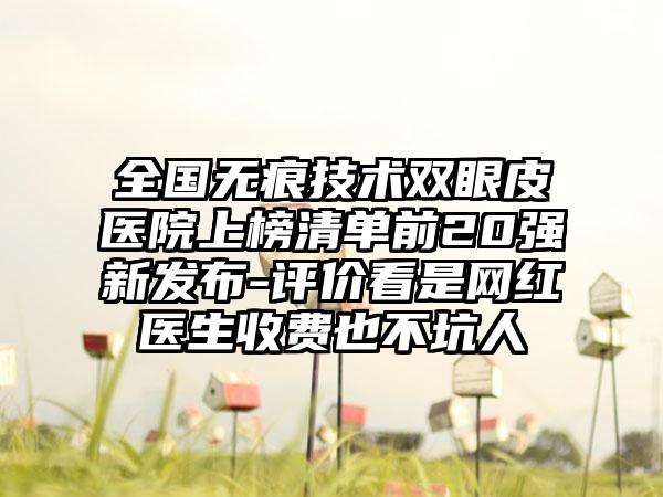 全国无痕技术双眼皮医院上榜清单前20强新发布-评价看是网红医生收费也不坑人