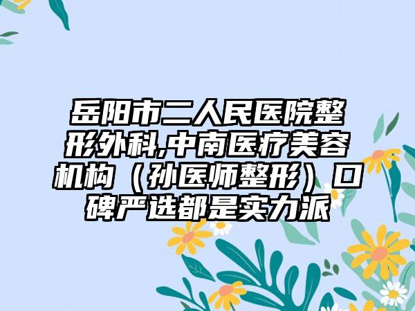 岳阳市二人民医院整形外科,中南医疗美容机构（孙医师整形）口碑严选都是实力派