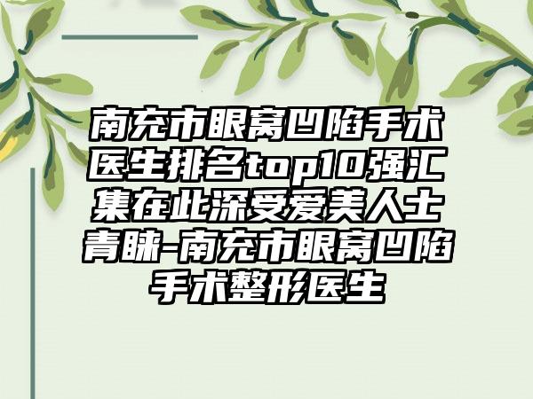 南充市眼窝凹陷手术医生排名top10强汇集在此深受爱美人士青睐-南充市眼窝凹陷手术整形医生