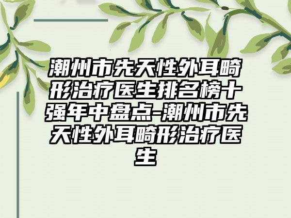 潮州市先天性外耳畸形治疗医生排名榜十强年中盘点-潮州市先天性外耳畸形治疗医生