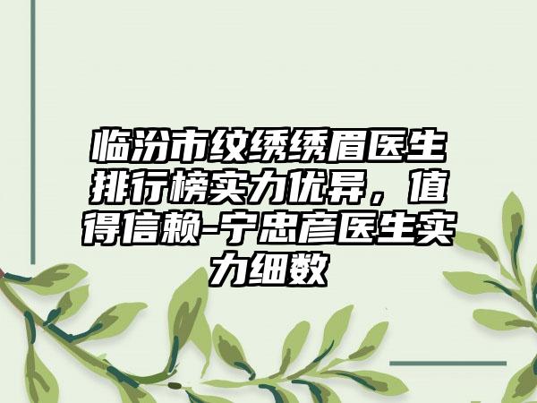 临汾市纹绣绣眉医生排行榜实力优异，值得信赖-宁忠彦医生实力细数