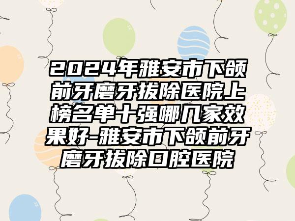 2024年雅安市下颌前牙磨牙拔除医院上榜名单十强哪几家效果好-雅安市下颌前牙磨牙拔除口腔医院