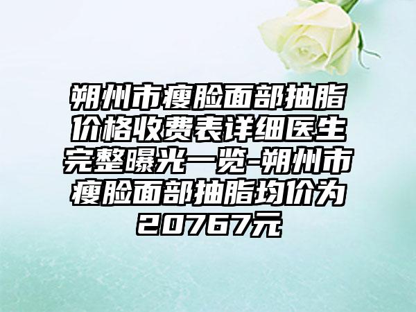 朔州市瘦脸面部抽脂价格收费表详细医生完整曝光一览-朔州市瘦脸面部抽脂均价为20767元