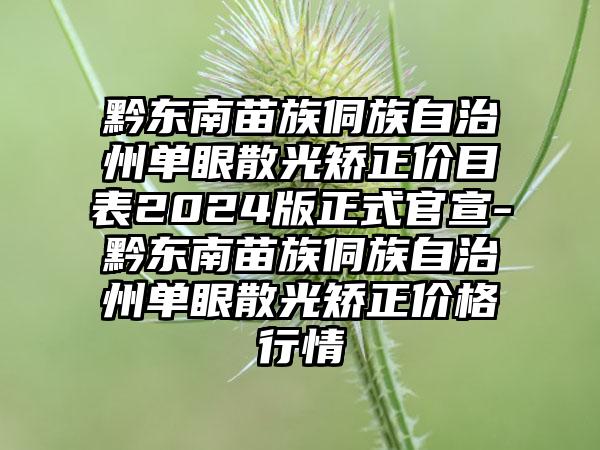 黔东南苗族侗族自治州单眼散光矫正价目表2024版正式官宣-黔东南苗族侗族自治州单眼散光矫正价格行情