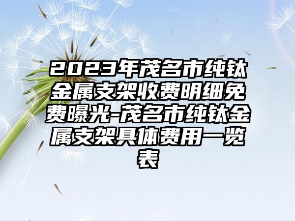 2023年茂名市纯钛金属支架收费明细免费曝光-茂名市纯钛金属支架具体费用一览表