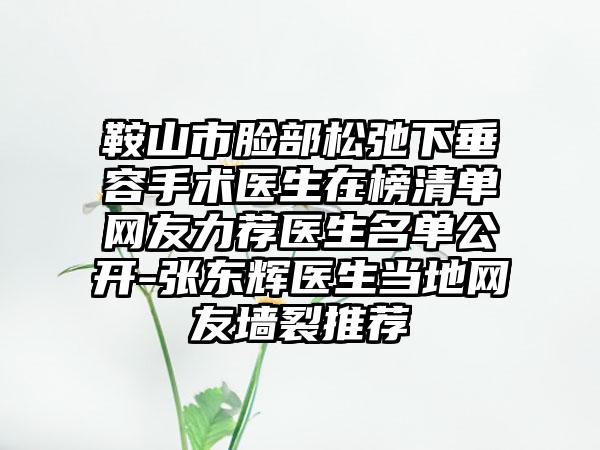 鞍山市脸部松弛下垂容手术医生在榜清单网友力荐医生名单公开-张东辉医生当地网友墙裂推荐