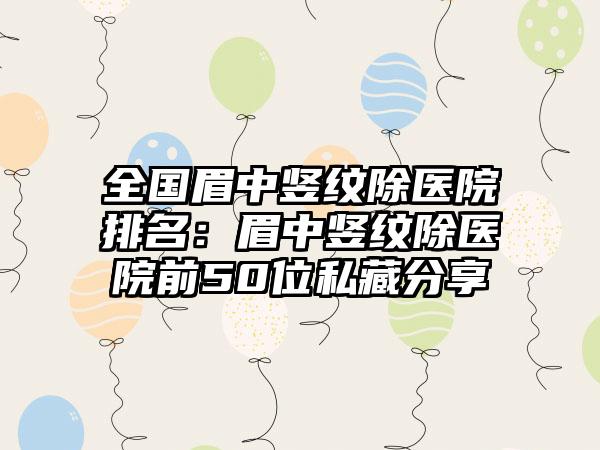 全国眉中竖纹除医院排名：眉中竖纹除医院前50位私藏分享