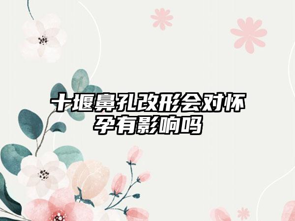 十堰鼻孔改形会对怀孕有影响吗